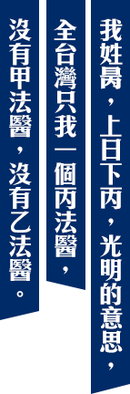 我姓昺,上日下丙,光明的意思,全台灣只我一個丙法醫,沒有甲法醫,沒有乙法醫。